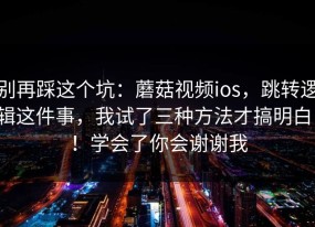 别再踩这个坑：蘑菇视频ios，跳转逻辑这件事，我试了三种方法才搞明白！！学会了你会谢谢我