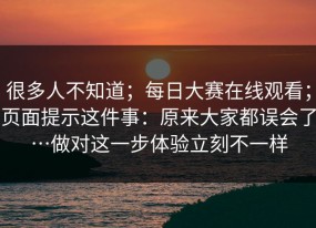 很多人不知道；每日大赛在线观看；页面提示这件事：原来大家都误会了…做对这一步体验立刻不一样