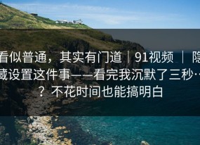 看似普通，其实有门道｜91视频 ｜ 隐藏设置这件事——看完我沉默了三秒…？不花时间也能搞明白