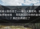 我承认我低估了——每日大赛官网，朋友转发给我 ｜ 背后原因比你想的复杂？真的别再硬扛了
