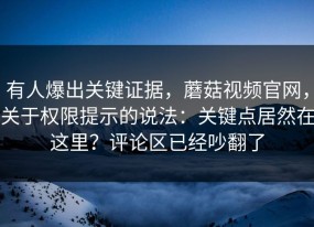 有人爆出关键证据，蘑菇视频官网，关于权限提示的说法：关键点居然在这里？评论区已经吵翻了