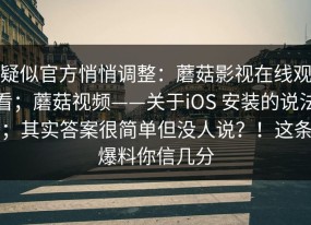 疑似官方悄悄调整：蘑菇影视在线观看；蘑菇视频——关于iOS 安装的说法；其实答案很简单但没人说？！这条爆料你信几分
