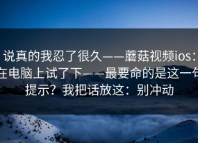 说真的我忍了很久——蘑菇视频ios：在电脑上试了下——最要命的是这一句提示？我把话放这：别冲动
