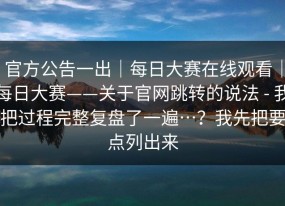官方公告一出｜每日大赛在线观看｜每日大赛——关于官网跳转的说法 - 我把过程完整复盘了一遍…？我先把要点列出来