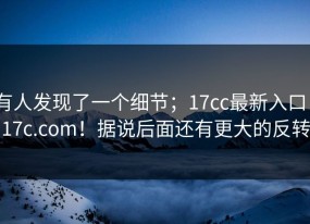 有人发现了一个细节；17cc最新入口｜17c.com！据说后面还有更大的反转