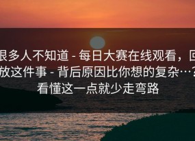 很多人不知道 - 每日大赛在线观看，回放这件事 - 背后原因比你想的复杂…？看懂这一点就少走弯路