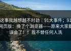 这事我越想越不对劲｜91大事件；91网页版：换了个浏览器——原来大家都误会了！！我不替任何人洗