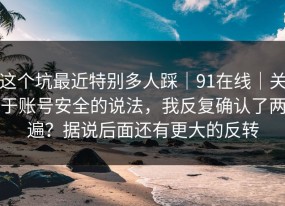 这个坑最近特别多人踩｜91在线｜关于账号安全的说法，我反复确认了两遍？据说后面还有更大的反转