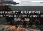 我承认我低估了；每日大赛第51期 ｜ 换了个浏览器｜这次终于说清楚？我只想说：离谱