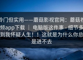 冷门但实用——蘑菇影视官网：蘑菇视频app下载 ｜ 电脑版这件事 - 细节多到我怀疑人生！！这就是为什么你总是进不去