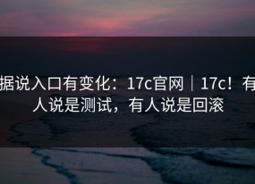 据说入口有变化：17c官网｜17c！有人说是测试，有人说是回滚
