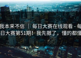 我本来不信 ｜ 每日大赛在线观看 - 每日大赛第51期！我先撤了，懂的都懂