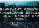 有人发现了一个细节｜蘑菇视频下载：关于电脑版适配的说法 - 最要命的是这一句提示？！有人说是测试，有人说是回滚