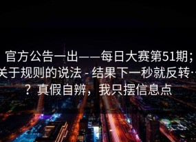 官方公告一出——每日大赛第51期；关于规则的说法 - 结果下一秒就反转…？真假自辨，我只摆信息点