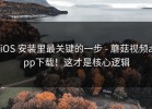 iOS 安装里最关键的一步 - 蘑菇视频app下载！这才是核心逻辑