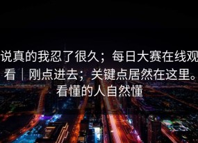 说真的我忍了很久；每日大赛在线观看｜刚点进去；关键点居然在这里。看懂的人自然懂
