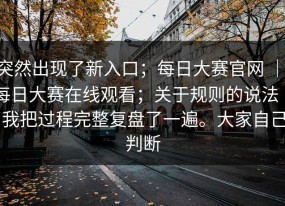 突然出现了新入口；每日大赛官网 ｜ 每日大赛在线观看；关于规则的说法 ｜ 我把过程完整复盘了一遍。大家自己判断