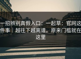 一招辨别真假入口：一起草：官网这件事｜越往下越离谱。原来门槛就在这里