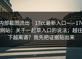 内部截图流出｜17cc最新入口——17c网站：关于一起草入口的说法；越往下越离谱？我先把证据贴出来