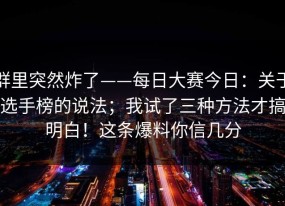 群里突然炸了——每日大赛今日：关于选手榜的说法；我试了三种方法才搞明白！这条爆料你信几分