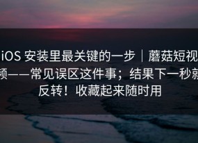 iOS 安装里最关键的一步｜蘑菇短视频——常见误区这件事；结果下一秒就反转！收藏起来随时用