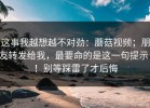 这事我越想越不对劲：蘑菇视频；朋友转发给我，最要命的是这一句提示！！别等踩雷了才后悔