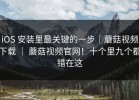 iOS 安装里最关键的一步｜蘑菇视频下载 ｜ 蘑菇视频官网！十个里九个都错在这