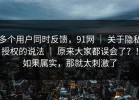 多个用户同时反馈，91网 ｜ 关于隐私授权的说法 ｜ 原来大家都误会了？！如果属实，那就太刺激了