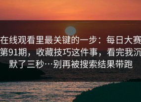 在线观看里最关键的一步：每日大赛第91期，收藏技巧这件事，看完我沉默了三秒…别再被搜索结果带跑