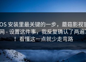 iOS 安装里最关键的一步，蘑菇影视官网 - 设置这件事，我反复确认了两遍？！看懂这一点就少走弯路