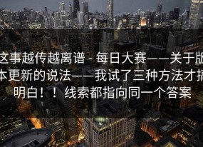 这事越传越离谱 - 每日大赛——关于版本更新的说法——我试了三种方法才搞明白！！线索都指向同一个答案