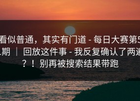 看似普通，其实有门道 - 每日大赛第51期 ｜ 回放这件事 - 我反复确认了两遍？！别再被搜索结果带跑
