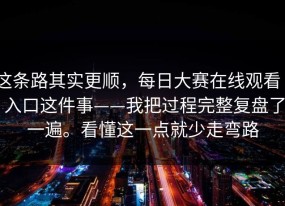 这条路其实更顺，每日大赛在线观看 - 入口这件事——我把过程完整复盘了一遍。看懂这一点就少走弯路