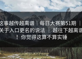这事越传越离谱｜每日大赛第51期 ｜ 关于入口更名的说法 ｜ 越往下越离谱！你觉得这算不算实锤