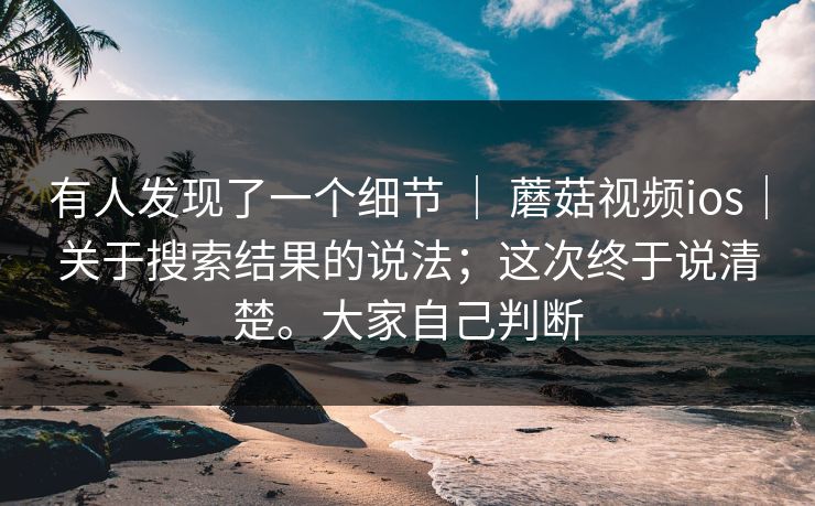 有人发现了一个细节 ｜ 蘑菇视频ios｜关于搜索结果的说法；这次终于说清楚。大家自己判断