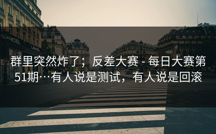 群里突然炸了；反差大赛 - 每日大赛第51期…有人说是测试，有人说是回滚