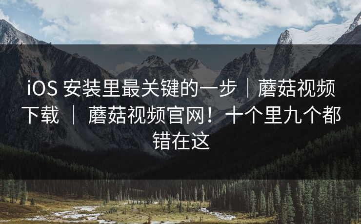 iOS 安装里最关键的一步｜蘑菇视频下载 ｜ 蘑菇视频官网！十个里九个都错在这