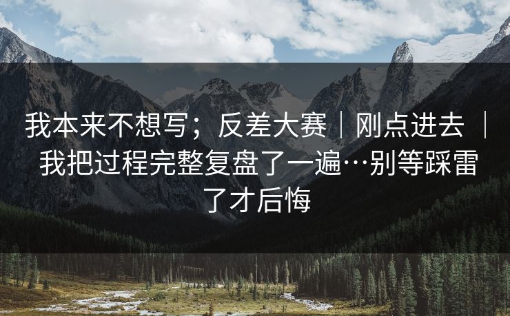 我本来不想写；反差大赛｜刚点进去 ｜ 我把过程完整复盘了一遍…别等踩雷了才后悔
