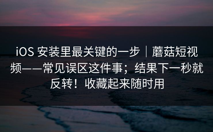 iOS 安装里最关键的一步｜蘑菇短视频——常见误区这件事；结果下一秒就反转！收藏起来随时用