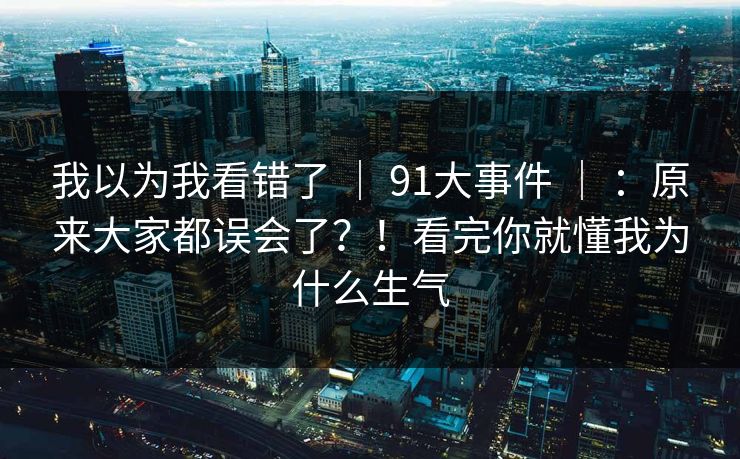 我以为我看错了 ｜ 91大事件 ｜ ：原来大家都误会了？！看完你就懂我为什么生气