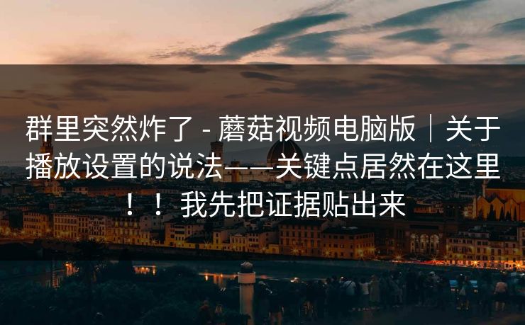 群里突然炸了 - 蘑菇视频电脑版|关于播放设置的说法——关键点居然在这里!!我先把证据贴出来 群里突然炸了 - 蘑菇视频电脑版|关于播放设置的说法——关键点居然在这里!!我先把证据贴出来