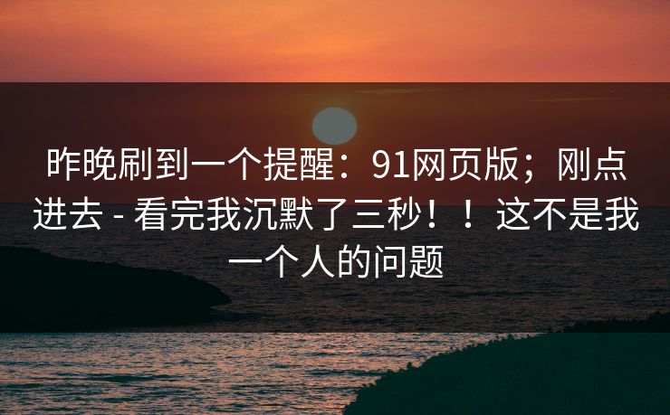 昨晚刷到一个提醒：91网页版；刚点进去 - 看完我沉默了三秒！！这不是我一个人的问题