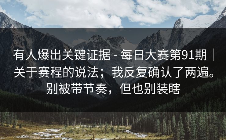 有人爆出关键证据 - 每日大赛第91期｜关于赛程的说法；我反复确认了两遍。别被带节奏，但也别装瞎