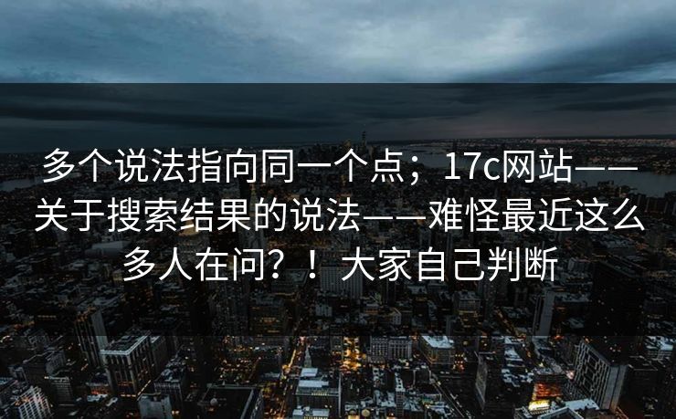 多个说法指向同一个点；17c网站——关于搜索结果的说法——难怪最近这么多人在问？！大家自己判断