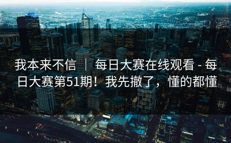 我本来不信 ｜ 每日大赛在线观看 - 每日大赛第51期！我先撤了，懂的都懂