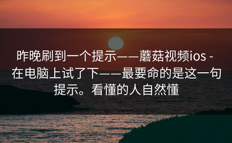 昨晚刷到一个提示——蘑菇视频ios - 在电脑上试了下——最要命的是这一句提示。看懂的人自然懂 昨晚刷到一个提示——蘑菇视频ios - 在电脑上试了下——最要命的是这一句提示。看懂的人自然懂