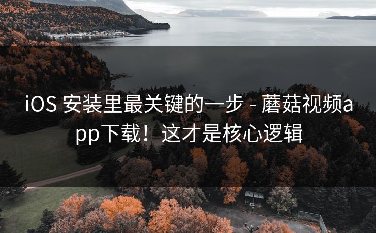 iOS 安装里最关键的一步 - 蘑菇视频app下载！这才是核心逻辑