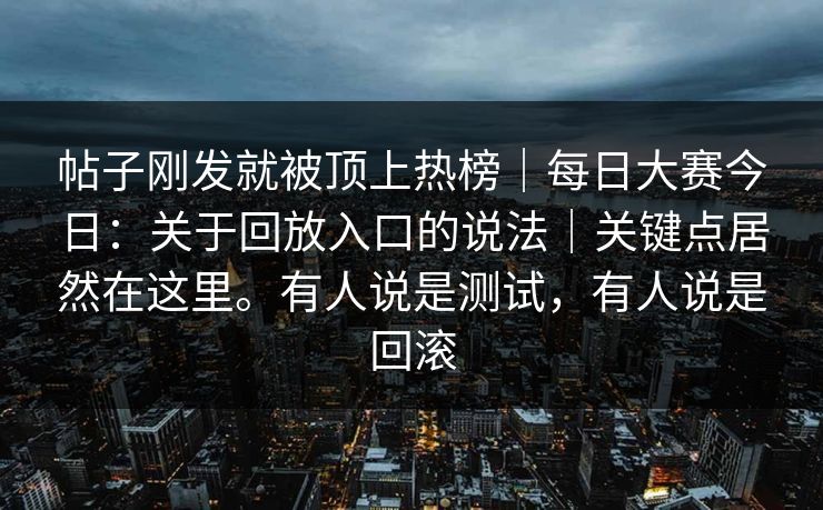 帖子刚发就被顶上热榜｜每日大赛今日：关于回放入口的说法｜关键点居然在这里。有人说是测试，有人说是回滚
