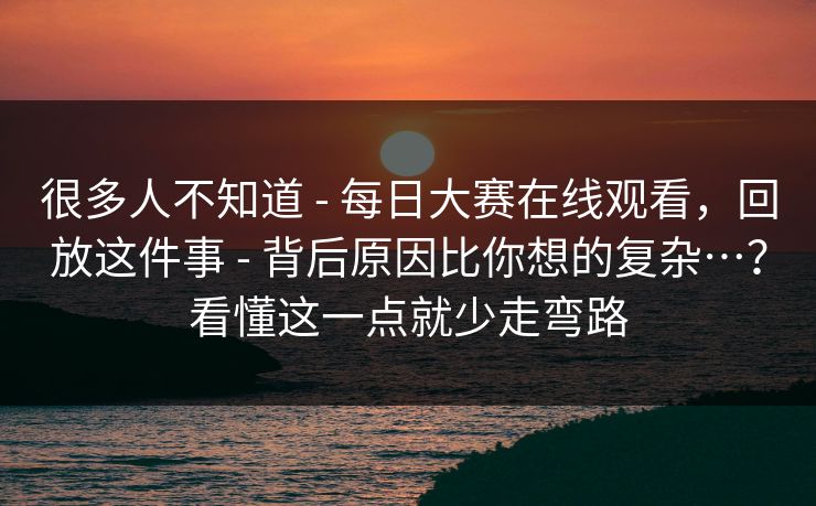 很多人不知道 - 每日大赛在线观看,回放这件事 - 背后原因比你想的复杂…?看懂这一点就少走弯路 很多人不知道 - 每日大赛在线观看,回放这件事 - 背后原因比你想的复杂…?看懂这一点就少走弯路