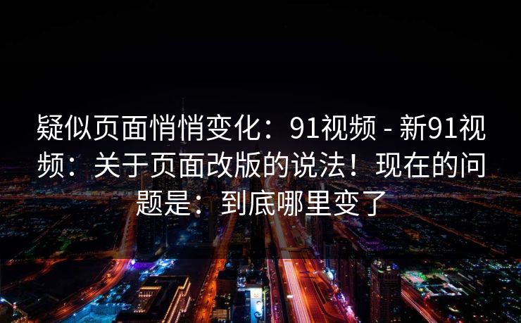 疑似页面悄悄变化：91视频 - 新91视频：关于页面改版的说法！现在的问题是：到底哪里变了